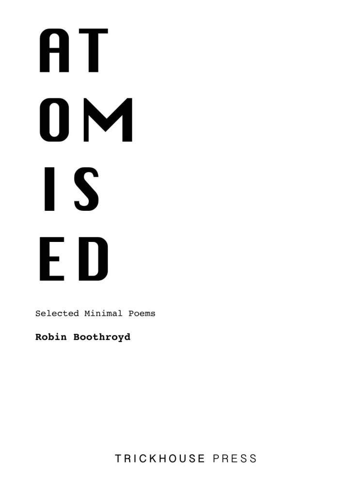 AT
OM
IS
ED
Selected Minimal Poems
Robin Boothroyd

The cover to Boothroy's book is in black and white text with two capitalised letters running along the left hand margin.